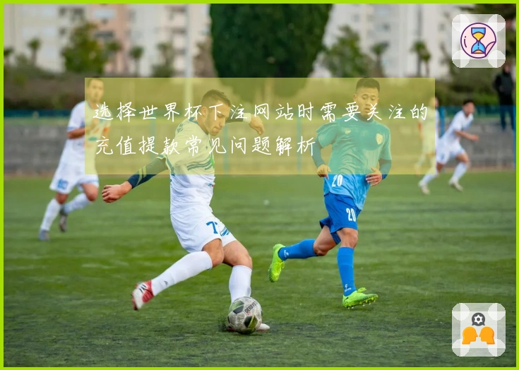 选择世界杯下注网站时需要关注的充值提款常见问题解析