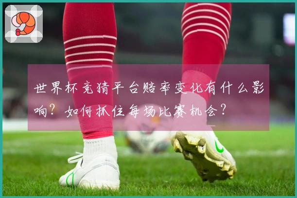 世界杯竞猜平台赔率变化有什么影响？如何抓住每场比赛机会？