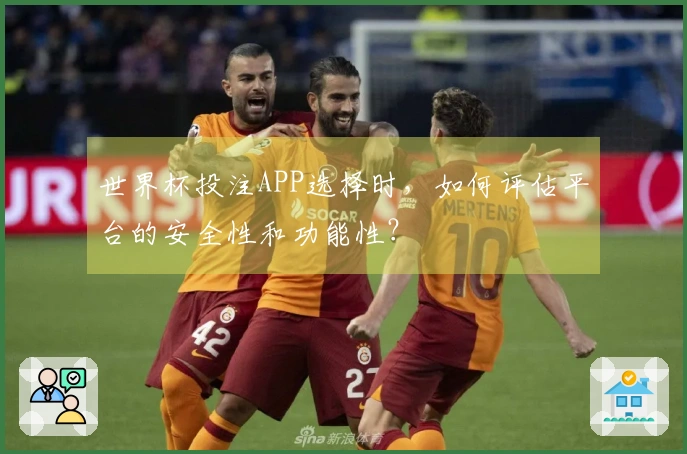 世界杯投注APP选择时，如何评估平台的安全性和功能性？