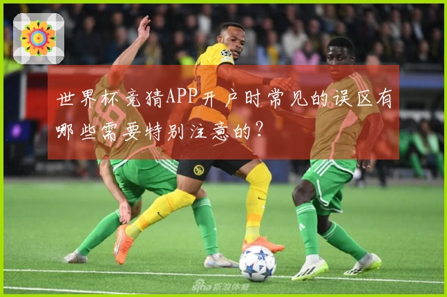 世界杯竞猜APP开户时常见的误区有哪些需要特别注意的？