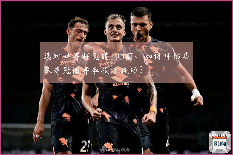 选对世界杯竞猜app前，如何评估各队夺冠概率和投注技巧？