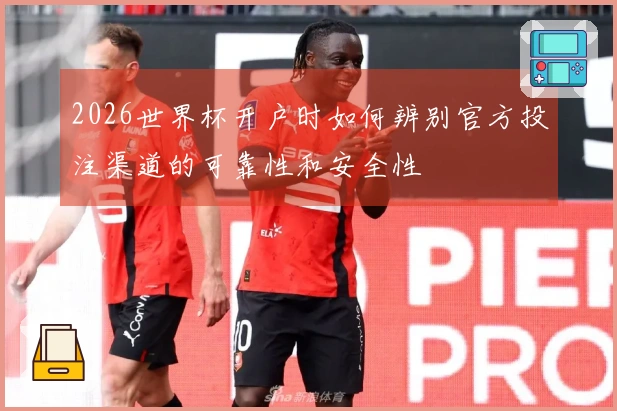 2026世界杯开户时如何辨别官方投注渠道的可靠性和安全性
