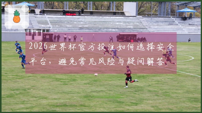 2026世界杯官方投注如何选择安全平台，避免常见风险与疑问解答