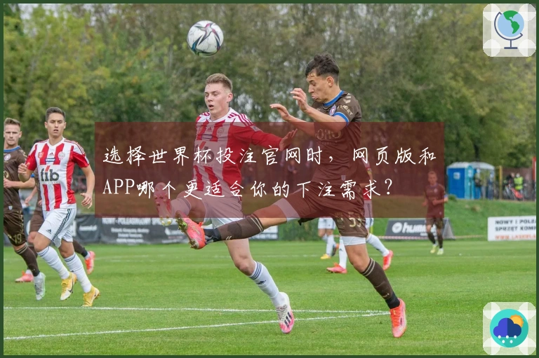 选择世界杯投注官网时，网页版和APP哪个更适合你的下注需求？