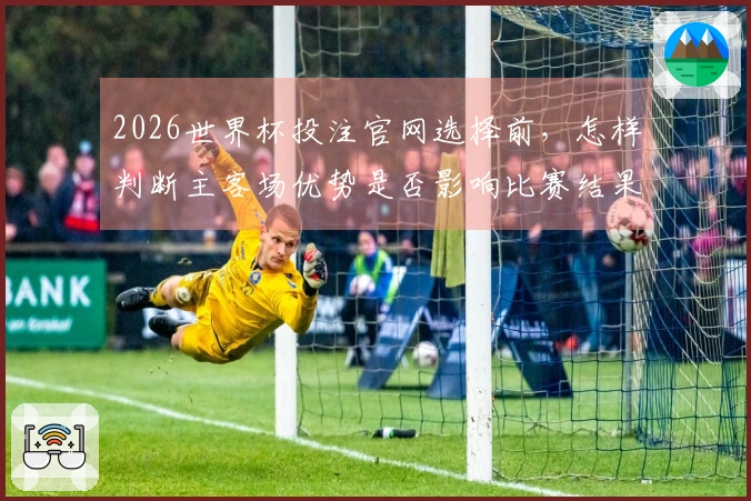 2026世界杯投注官网选择前，怎样判断主客场优势是否影响比赛结果