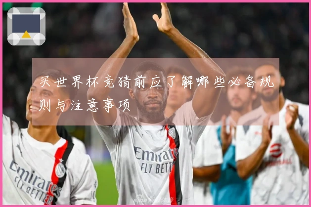 买世界杯竞猜前应了解哪些必备规则与注意事项