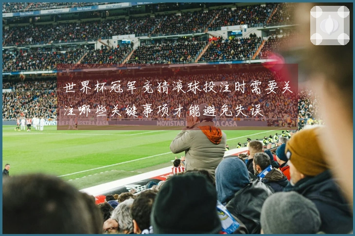 世界杯冠军竞猜滚球投注时需要关注哪些关键事项才能避免失误