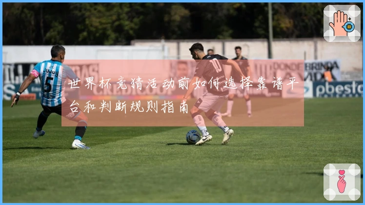 世界杯竞猜活动前如何选择靠谱平台和判断规则指南