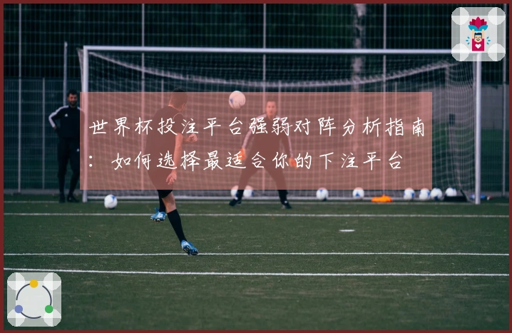 世界杯投注平台强弱对阵分析指南：如何选择最适合你的下注平台