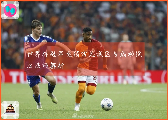 世界杯冠军竞猜常见误区与成功投注技巧解析