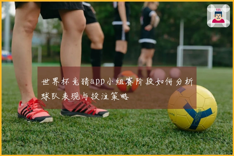 世界杯竞猜app小组赛阶段如何分析球队表现与投注策略