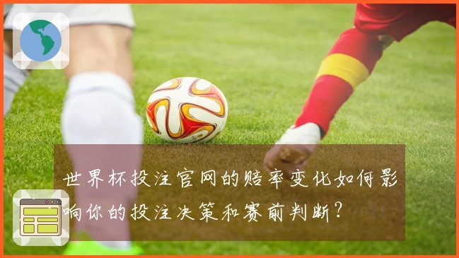 世界杯投注官网的赔率变化如何影响你的投注决策和赛前判断？
