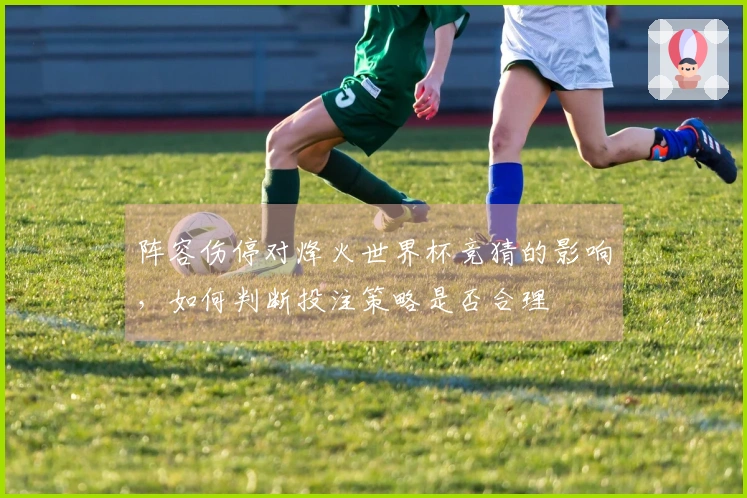 阵容伤停对烽火世界杯竞猜的影响，如何判断投注策略是否合理
