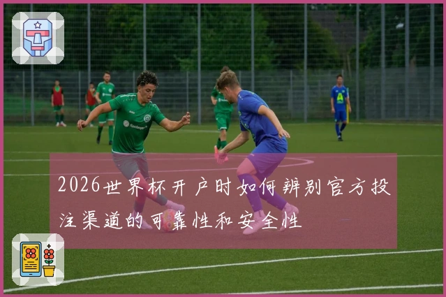2026世界杯开户时如何辨别官方投注渠道的可靠性和安全性