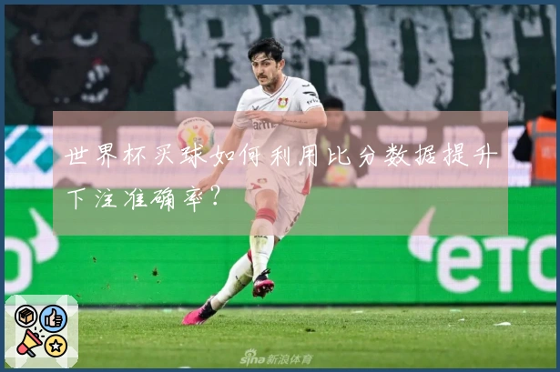 世界杯买球如何利用比分数据提升下注准确率？