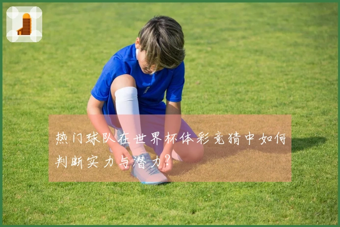 热门球队在世界杯体彩竞猜中如何判断实力与潜力？