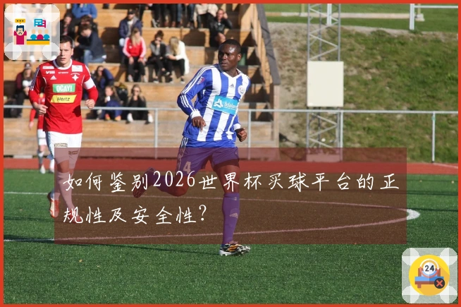 如何鉴别2026世界杯买球平台的正规性及安全性？
