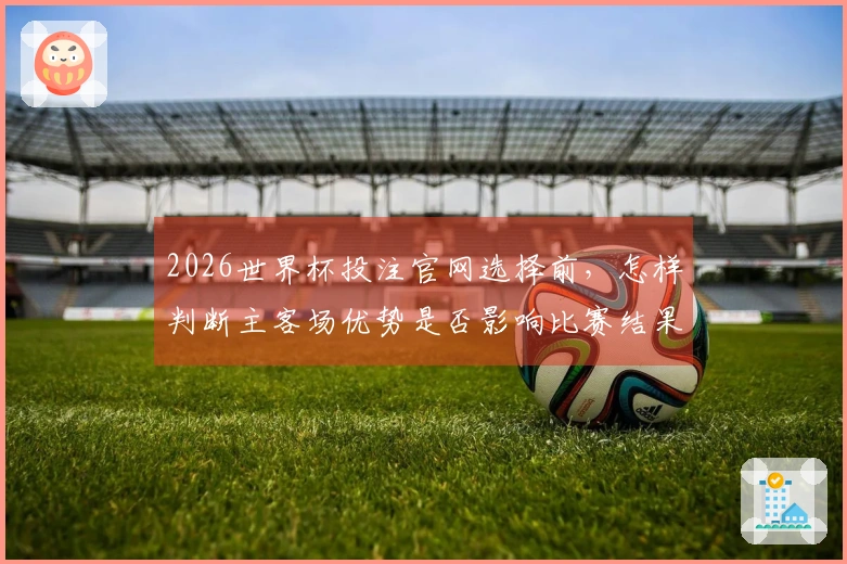 2026世界杯投注官网选择前，怎样判断主客场优势是否影响比赛结果