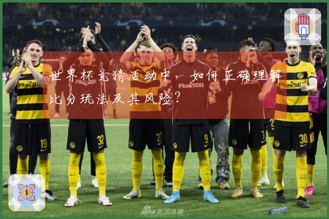 世界杯竞猜活动中，如何正确理解比分玩法及其风险？