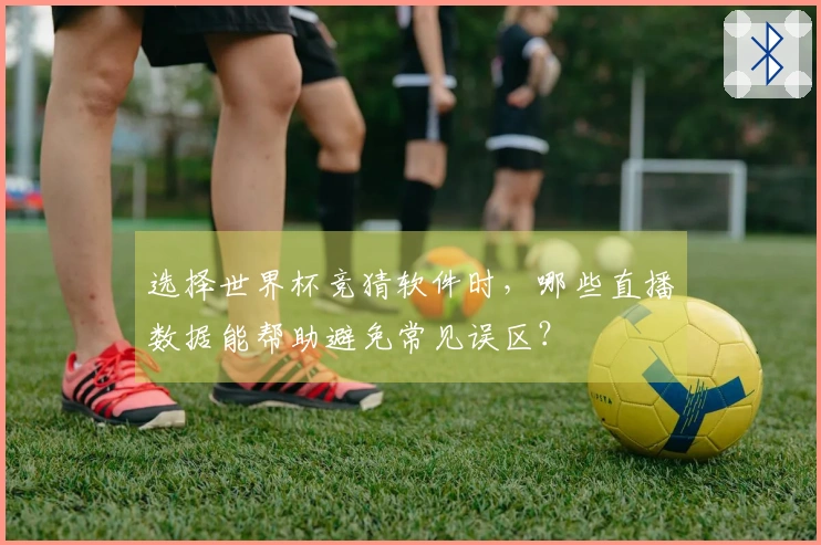 选择世界杯竞猜软件时，哪些直播数据能帮助避免常见误区？