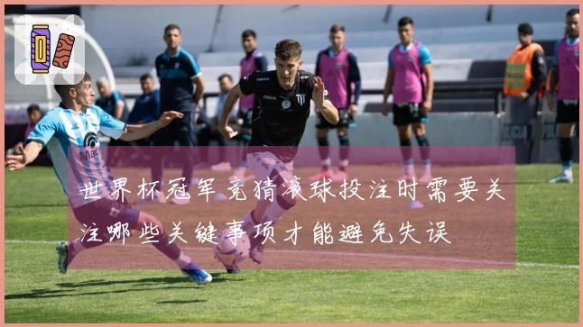 世界杯冠军竞猜滚球投注时需要关注哪些关键事项才能避免失误