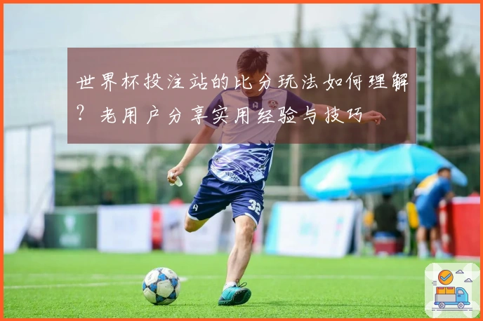 世界杯投注站的比分玩法如何理解？老用户分享实用经验与技巧