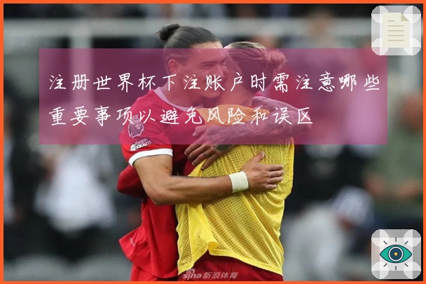 注册世界杯下注账户时需注意哪些重要事项以避免风险和误区
