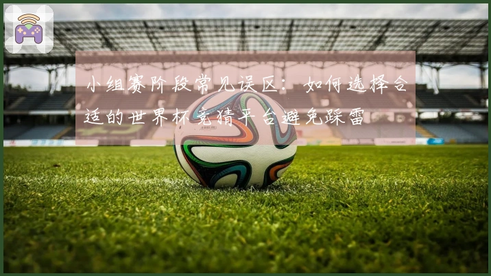小组赛阶段常见误区：如何选择合适的世界杯竞猜平台避免踩雷