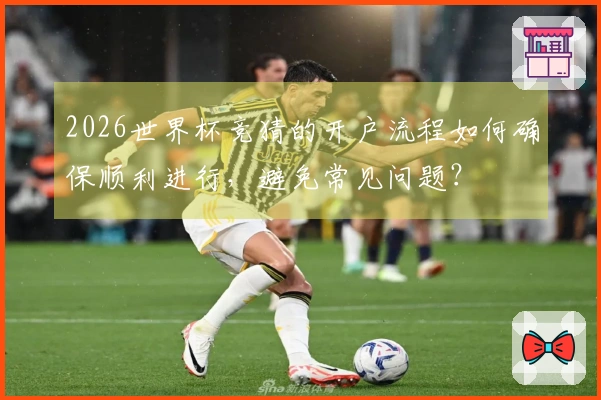 2026世界杯竞猜的开户流程如何确保顺利进行，避免常见问题？
