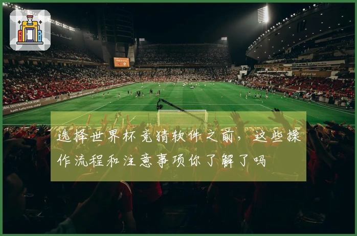选择世界杯竞猜软件之前，这些操作流程和注意事项你了解了吗