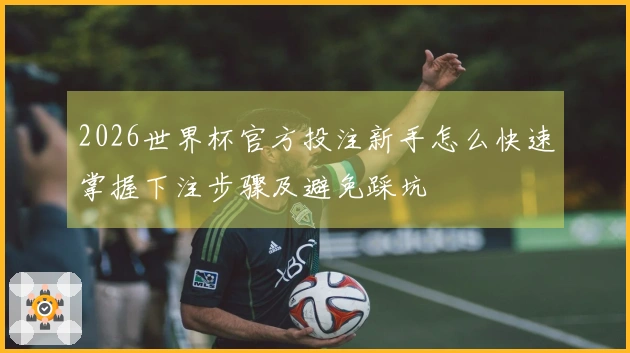 2026世界杯官方投注新手怎么快速掌握下注步骤及避免踩坑