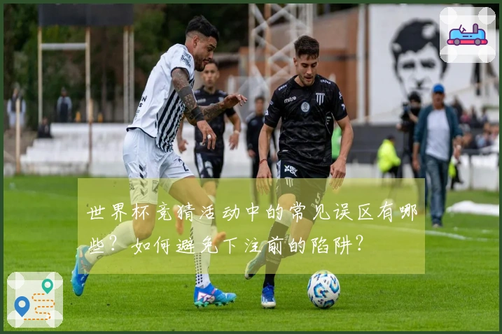 世界杯竞猜活动中的常见误区有哪些？如何避免下注前的陷阱？