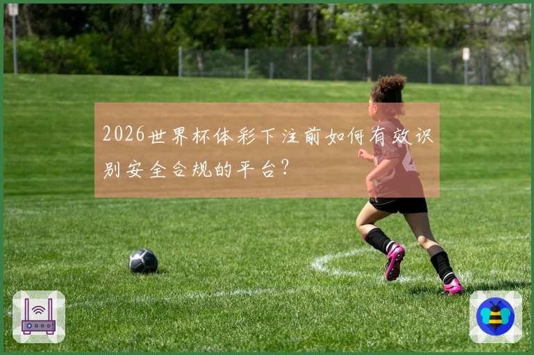 2026世界杯体彩下注前如何有效识别安全合规的平台？