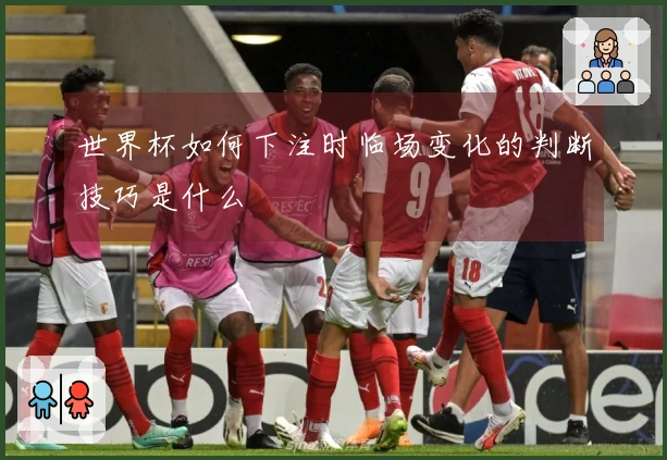 世界杯如何下注时临场变化的判断技巧是什么