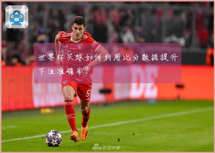 世界杯买球如何利用比分数据提升下注准确率？