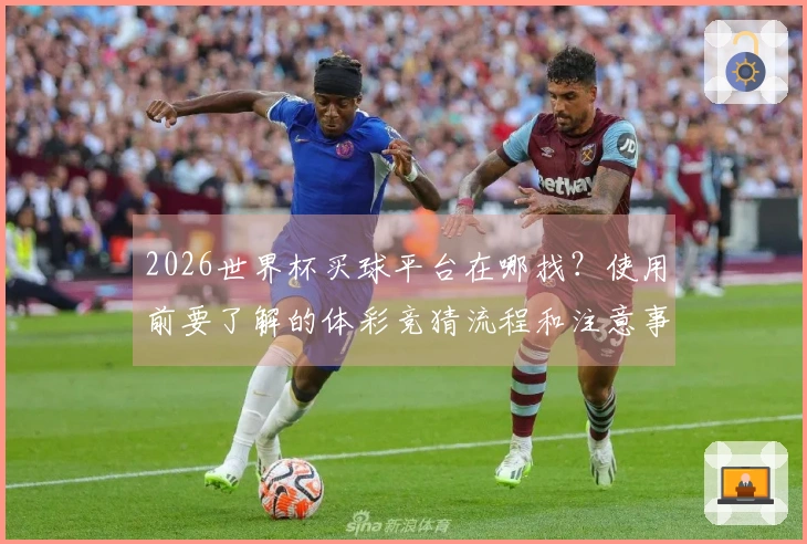 2026世界杯买球平台在哪找？使用前要了解的体彩竞猜流程和注意事项