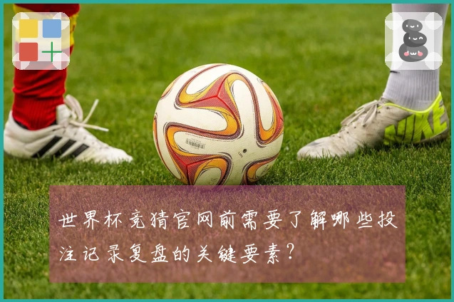 世界杯竞猜官网前需要了解哪些投注记录复盘的关键要素？