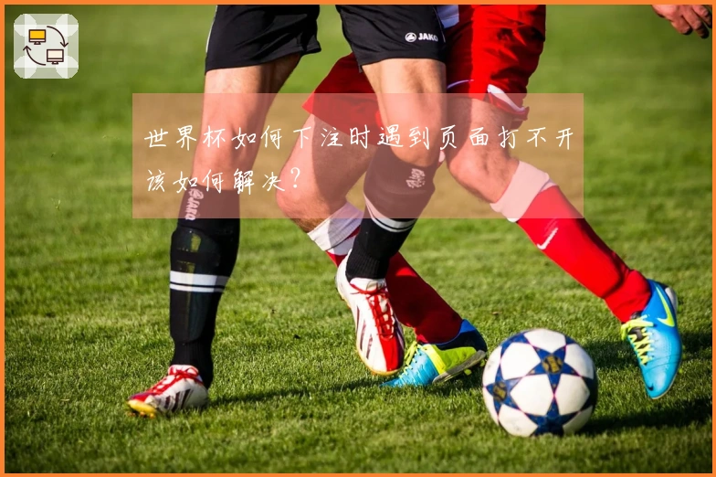 世界杯如何下注时遇到页面打不开该如何解决？